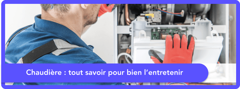 Chaudière : tout savoir pour bien l'entretenir