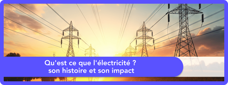 Qu'est-ce que l'électricité ? son histoire et son impact