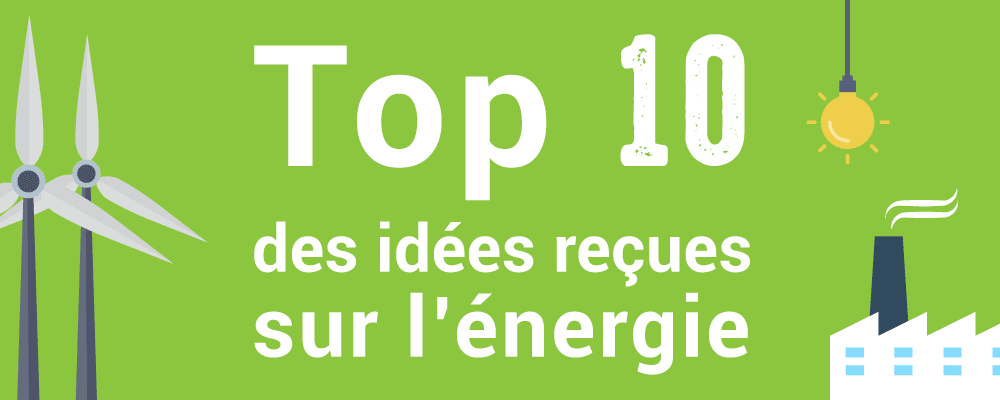 TOP 10 des idées reçues sur l'énergie TOP 10 des idées reçues sur l'énergie